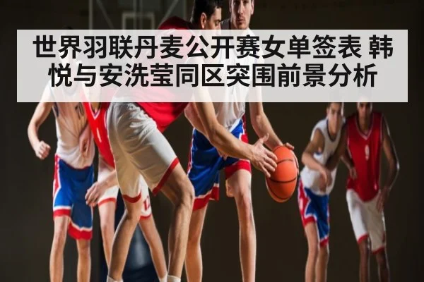 世界羽联丹麦公开赛女单签表 韩悦与安洗莹同区突围前景分析 | kaiyuncom